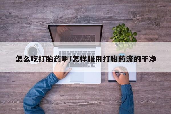 堕胎药联系微信怎么吃打胎药啊/怎样服用打胎药流的干净