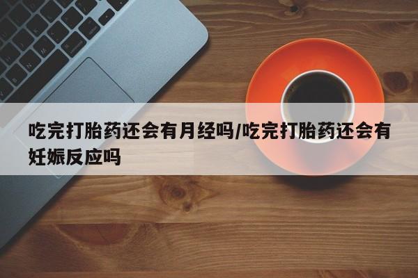 堕胎药联系微信吃完打胎药还会有月经吗/吃完打胎药还会有妊娠反应吗