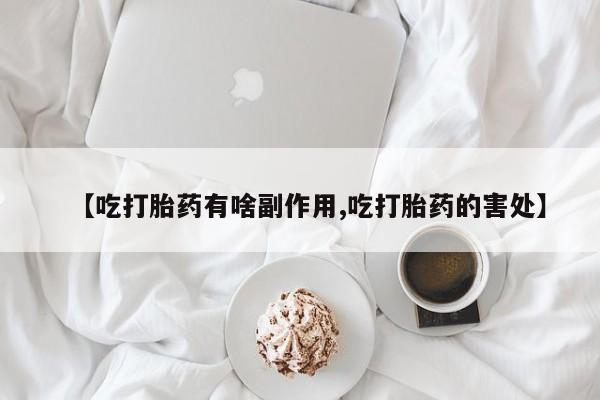 堕胎药联系微信【吃打胎药有啥副作用,吃打胎药的害处】