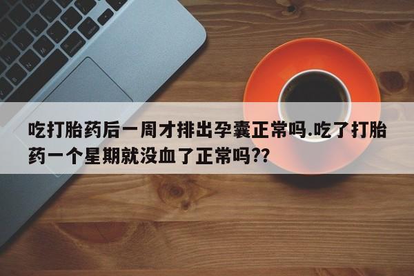 堕胎药联系微信吃打胎药后一周才排出孕囊正常吗.吃了打胎药一个星期就没血了正常吗?？