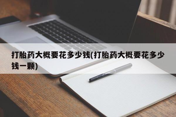 堕胎药联系微信打胎药大概要花多少钱(打胎药大概要花多少钱一颗)