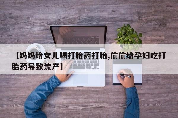 堕胎药联系微信【妈妈给女儿喝打胎药打胎,偷偷给孕妇吃打胎药导致流产】