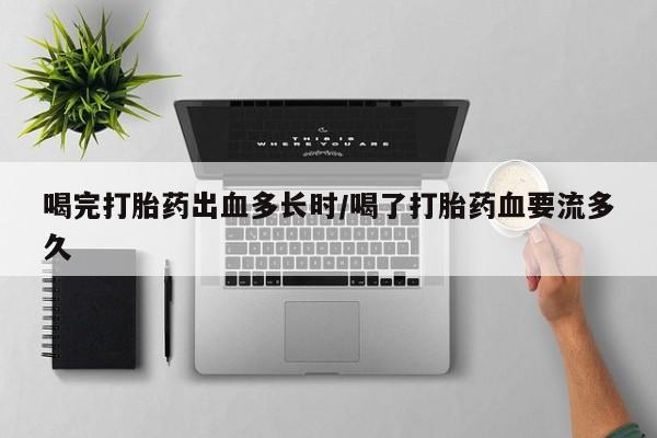 堕胎药联系微信喝完打胎药出血多长时/喝了打胎药血要流多久