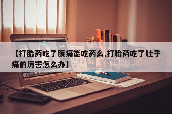 堕胎药联系微信【打胎药吃了腹痛能吃药么,打胎药吃了肚子痛的厉害怎么办】