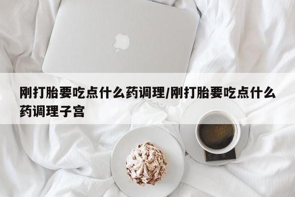 堕胎药联系微信刚打胎要吃点什么药调理/刚打胎要吃点什么药调理子宫