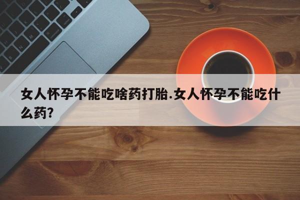堕胎药联系微信女人怀孕不能吃啥药打胎.女人怀孕不能吃什么药？