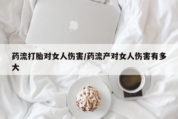堕胎药联系微信药流打胎对女人伤害/药流产对女人伤害有多大