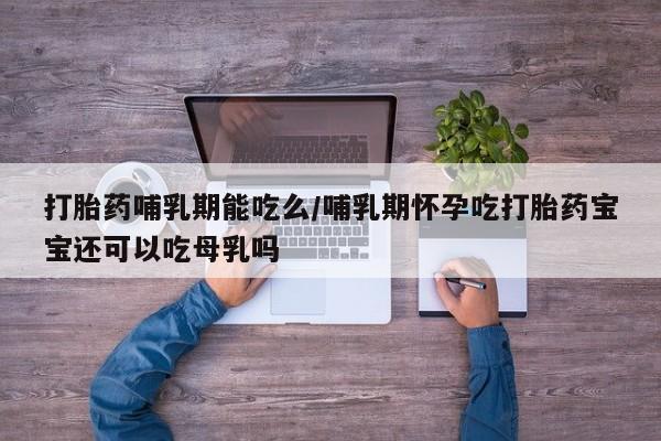 堕胎药联系微信打胎药哺乳期能吃么/哺乳期怀孕吃打胎药宝宝还可以吃母乳吗