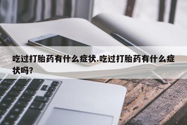 堕胎药联系微信吃过打胎药有什么症状.吃过打胎药有什么症状吗？