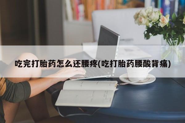 堕胎药联系微信吃完打胎药怎么还腰疼(吃打胎药腰酸背痛)
