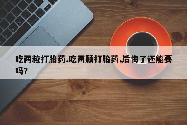 堕胎药联系微信吃两粒打胎药.吃两颗打胎药,后悔了还能要吗？