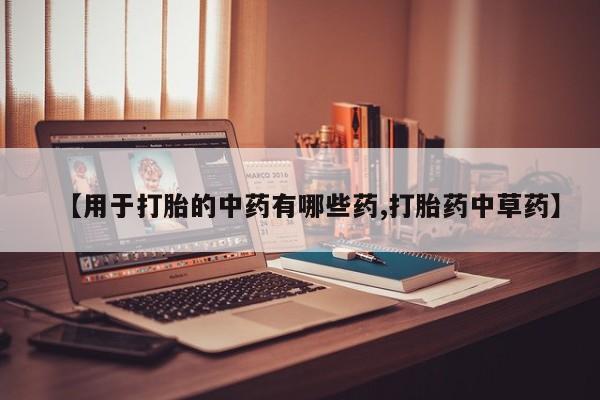 堕胎药联系微信【用于打胎的中药有哪些药,打胎药中草药】