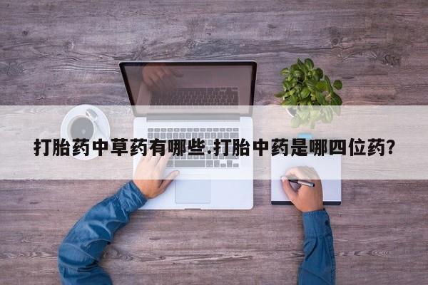 堕胎药联系微信打胎药中草药有哪些.打胎中药是哪四位药？