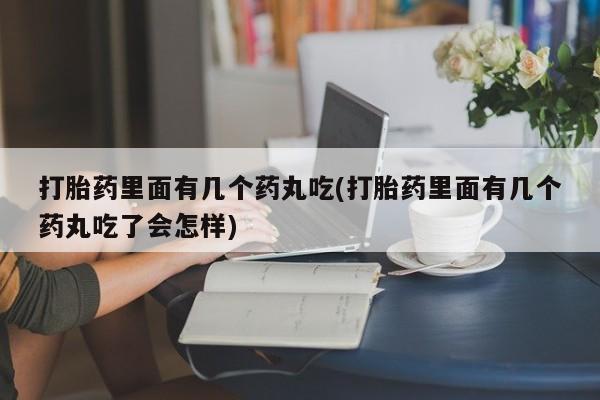 堕胎药联系微信打胎药里面有几个药丸吃(打胎药里面有几个药丸吃了会怎样)