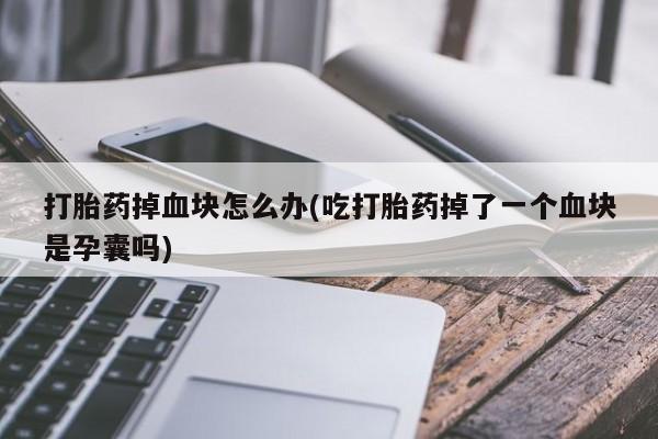 堕胎药联系微信打胎药掉血块怎么办(吃打胎药掉了一个血块是孕囊吗)