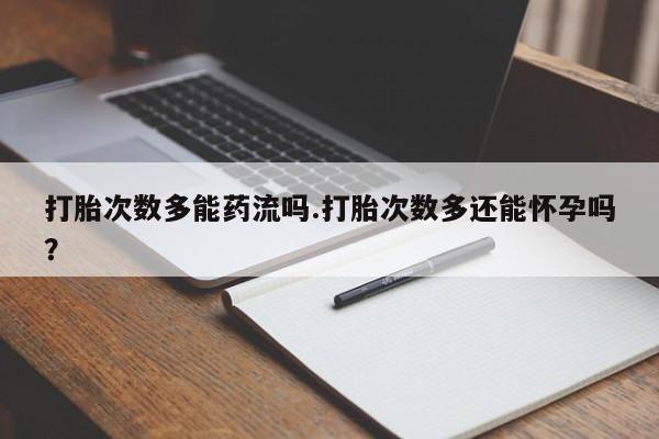 堕胎药联系微信打胎次数多能药流吗.打胎次数多还能怀孕吗？