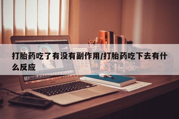 堕胎药联系微信打胎药吃了有没有副作用/打胎药吃下去有什么反应