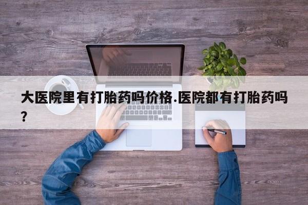 堕胎药联系微信大医院里有打胎药吗价格.医院都有打胎药吗？