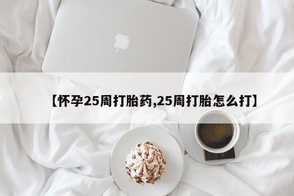 堕胎药联系微信【怀孕25周打胎药,25周打胎怎么打】