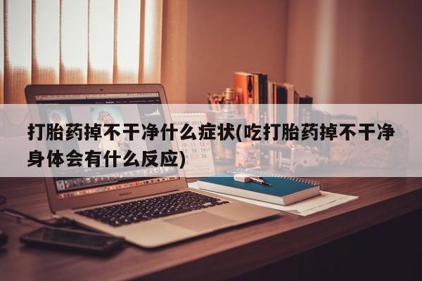 堕胎药联系微信打胎药掉不干净什么症状(吃打胎药掉不干净身体会有什么反应)