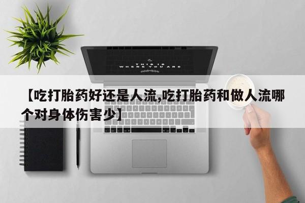 堕胎药联系微信【吃打胎药好还是人流,吃打胎药和做人流哪个对身体伤害少】