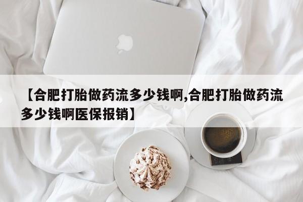 堕胎药联系微信【合肥打胎做药流多少钱啊,合肥打胎做药流多少钱啊医保报销】