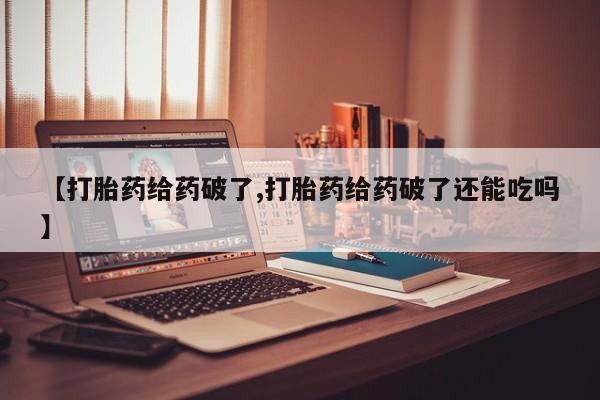 堕胎药联系微信【打胎药给药破了,打胎药给药破了还能吃吗】