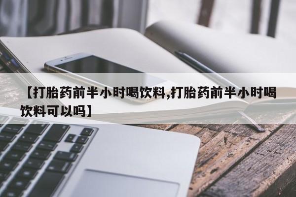 堕胎药联系微信【打胎药前半小时喝饮料,打胎药前半小时喝饮料可以吗】
