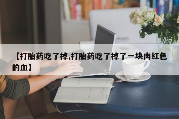 堕胎药联系微信【打胎药吃了掉,打胎药吃了掉了一块肉红色的血】