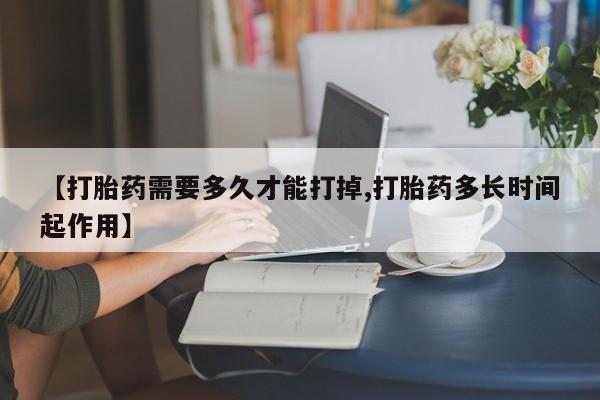堕胎药联系微信【打胎药需要多久才能打掉,打胎药多长时间起作用】