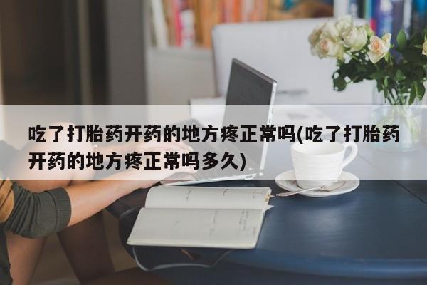 堕胎药联系微信吃了打胎药开药的地方疼正常吗(吃了打胎药开药的地方疼正常吗多久)