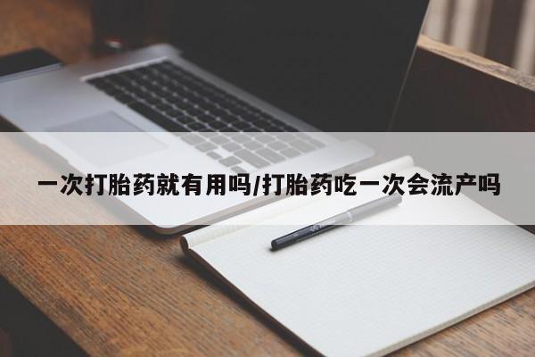 堕胎药联系微信一次打胎药就有用吗/打胎药吃一次会流产吗
