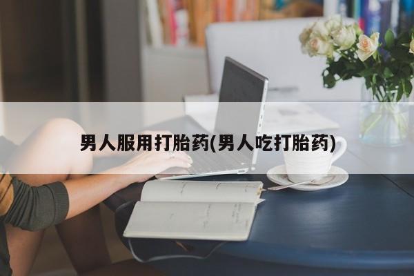 堕胎药联系微信男人服用打胎药(男人吃打胎药)