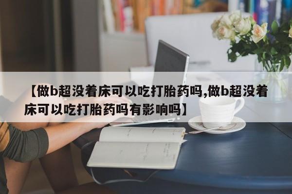 堕胎药联系微信【做b超没着床可以吃打胎药吗,做b超没着床可以吃打胎药吗有影响吗】