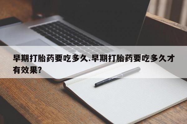 堕胎药联系微信早期打胎药要吃多久.早期打胎药要吃多久才有效果？