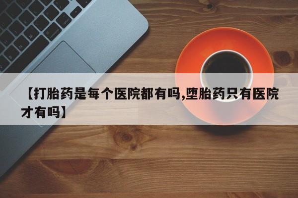 堕胎药联系微信【打胎药是每个医院都有吗,堕胎药只有医院才有吗】