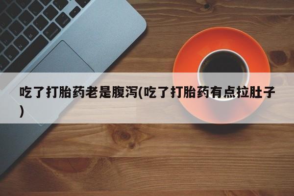 堕胎药联系微信吃了打胎药老是腹泻(吃了打胎药有点拉肚子)