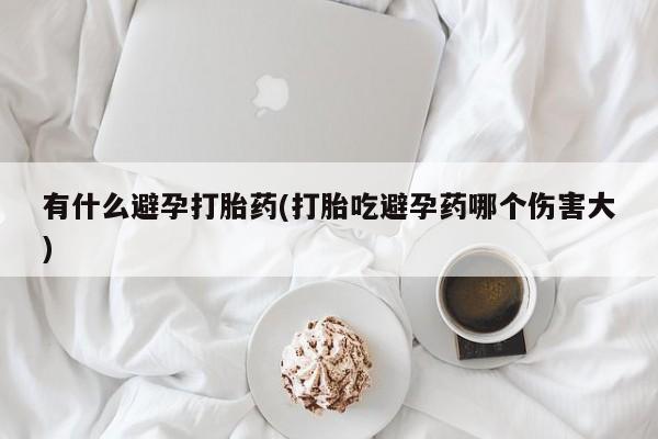 堕胎药联系微信有什么避孕打胎药(打胎吃避孕药哪个伤害大)