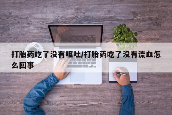 堕胎药联系微信打胎药吃了没有呕吐/打胎药吃了没有流血怎么回事