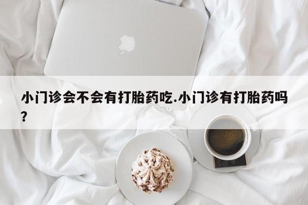 堕胎药联系微信小门诊会不会有打胎药吃.小门诊有打胎药吗？