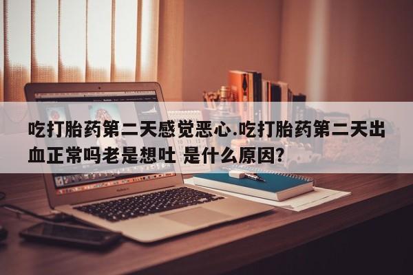 堕胎药联系微信吃打胎药第二天感觉恶心.吃打胎药第二天出血正常吗老是想吐 是什么原因？