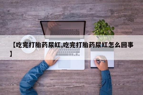 堕胎药联系微信【吃完打胎药尿红,吃完打胎药尿红怎么回事】