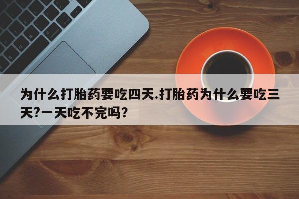 堕胎药联系微信为什么打胎药要吃四天.打胎药为什么要吃三天?一天吃不完吗？