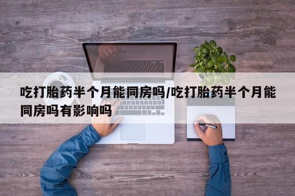堕胎药联系微信吃打胎药半个月能同房吗/吃打胎药半个月能同房吗有影响吗