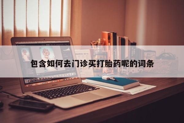 堕胎药联系微信包含如何去门诊买打胎药呢的词条