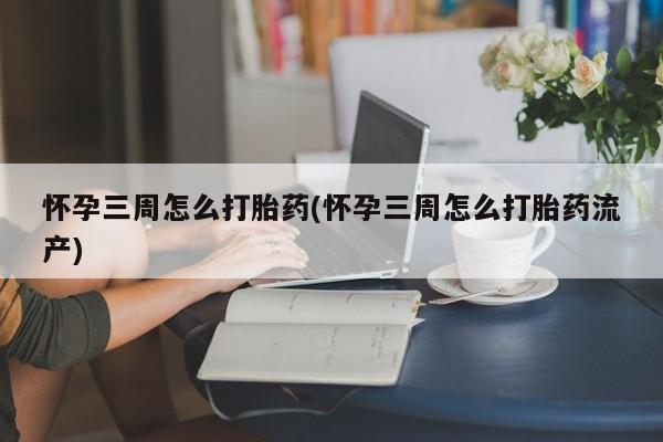 堕胎药联系微信怀孕三周怎么打胎药(怀孕三周怎么打胎药流产)