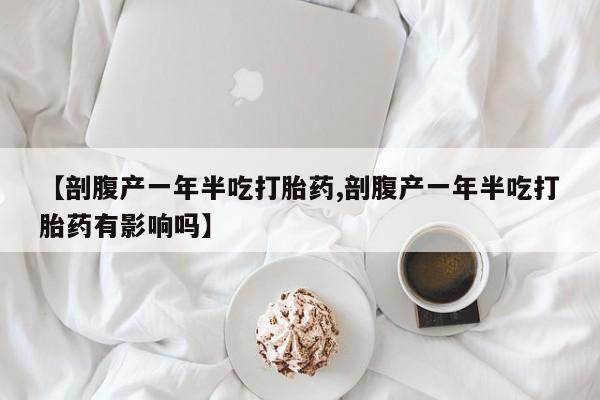 堕胎药联系微信【剖腹产一年半吃打胎药,剖腹产一年半吃打胎药有影响吗】