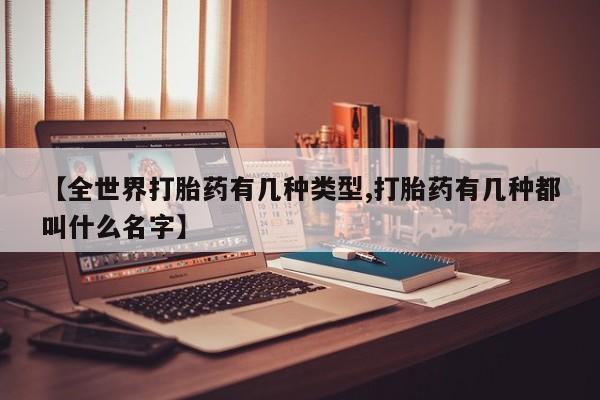 堕胎药联系微信【全世界打胎药有几种类型,打胎药有几种都叫什么名字】
