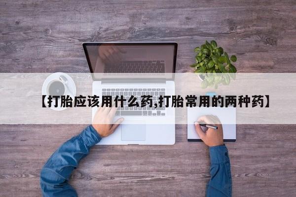 堕胎药联系微信【打胎应该用什么药,打胎常用的两种药】