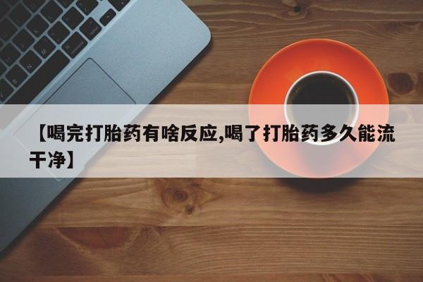 堕胎药联系微信【喝完打胎药有啥反应,喝了打胎药多久能流干净】